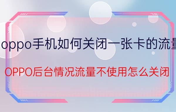 oppo手机如何关闭一张卡的流量 OPPO后台情况流量不使用怎么关闭？